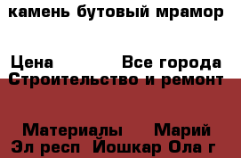 камень бутовый мрамор › Цена ­ 1 200 - Все города Строительство и ремонт » Материалы   . Марий Эл респ.,Йошкар-Ола г.